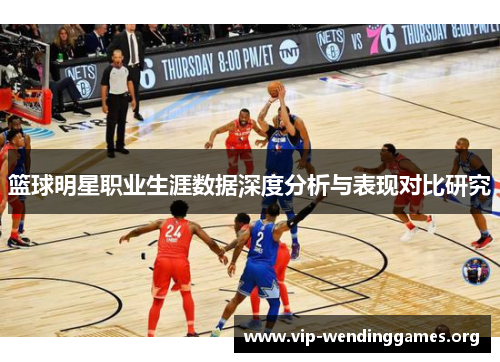 篮球明星职业生涯数据深度分析与表现对比研究