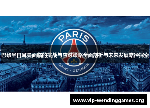 巴黎圣日耳曼面临的挑战与应对策略全面剖析与未来发展路径探索