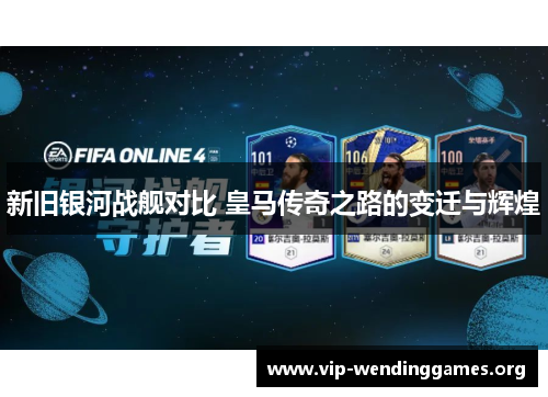 新旧银河战舰对比 皇马传奇之路的变迁与辉煌