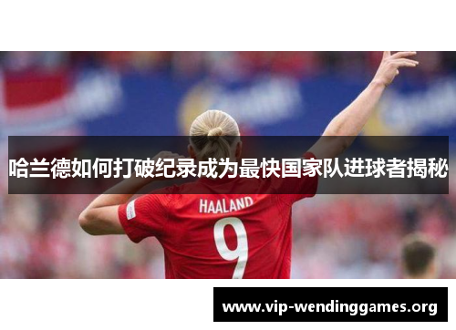 哈兰德如何打破纪录成为最快国家队进球者揭秘