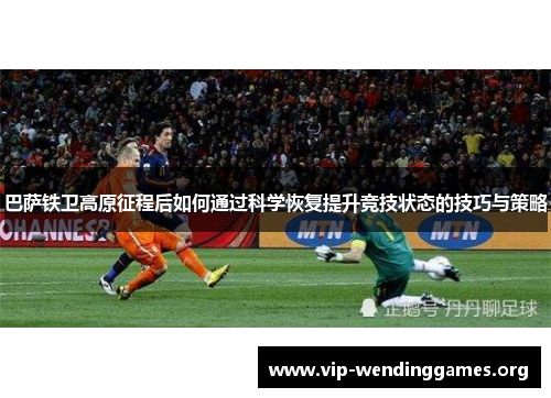 巴萨铁卫高原征程后如何通过科学恢复提升竞技状态的技巧与策略