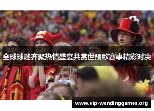 全球球迷齐聚热情盛宴共赏世预欧赛事精彩对决