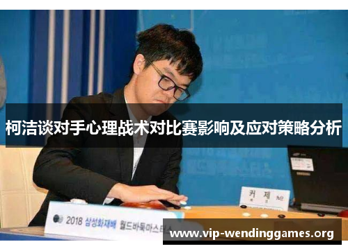 柯洁谈对手心理战术对比赛影响及应对策略分析