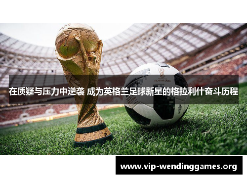 在质疑与压力中逆袭 成为英格兰足球新星的格拉利什奋斗历程