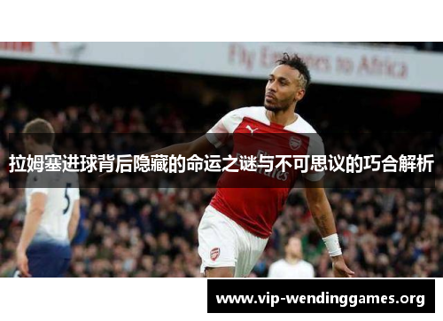 拉姆塞进球背后隐藏的命运之谜与不可思议的巧合解析