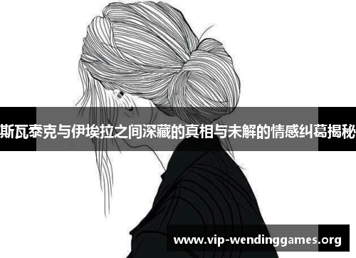 斯瓦泰克与伊埃拉之间深藏的真相与未解的情感纠葛揭秘
