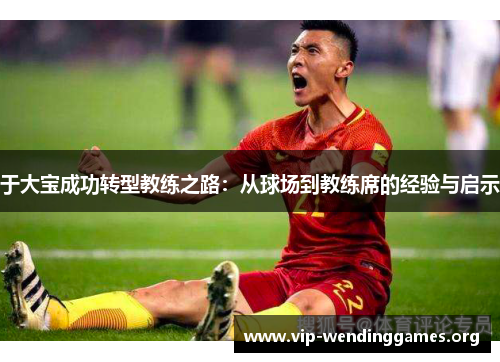 于大宝成功转型教练之路：从球场到教练席的经验与启示