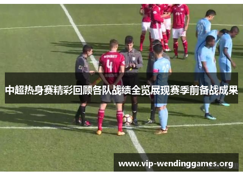 中超热身赛精彩回顾各队战绩全览展现赛季前备战成果