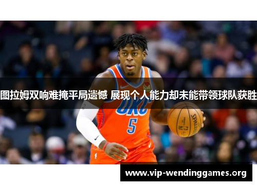 图拉姆双响难掩平局遗憾 展现个人能力却未能带领球队获胜