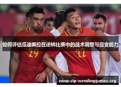 如何评估瓜迪奥拉在逆转比赛中的战术调整与应变能力