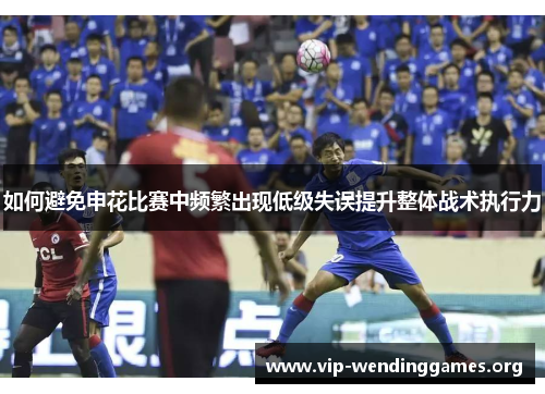 如何避免申花比赛中频繁出现低级失误提升整体战术执行力