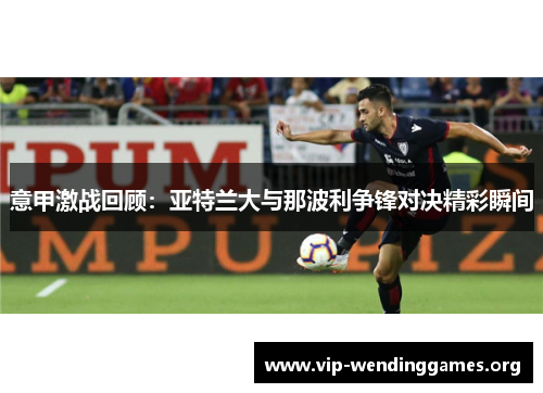 意甲激战回顾：亚特兰大与那波利争锋对决精彩瞬间