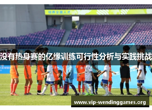 没有热身赛的亿缘训练可行性分析与实践挑战