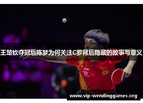 王楚钦夺冠后陈梦为何关注C罗背后隐藏的故事与意义