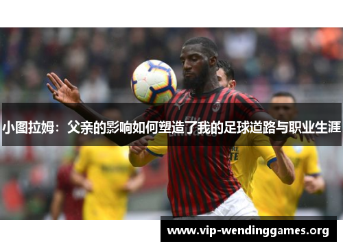 小图拉姆：父亲的影响如何塑造了我的足球道路与职业生涯
