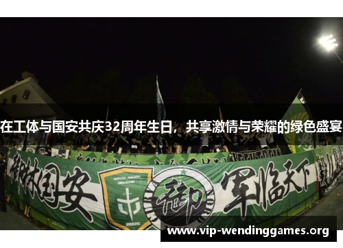 在工体与国安共庆32周年生日，共享激情与荣耀的绿色盛宴