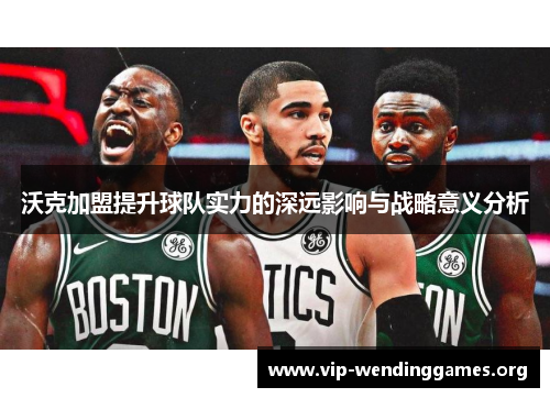 沃克加盟提升球队实力的深远影响与战略意义分析