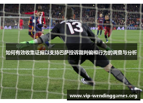 如何有效收集证据以支持巴萨投诉裁判偏袒行为的调查与分析