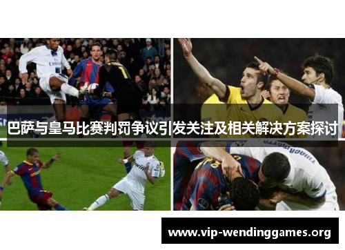 巴萨与皇马比赛判罚争议引发关注及相关解决方案探讨