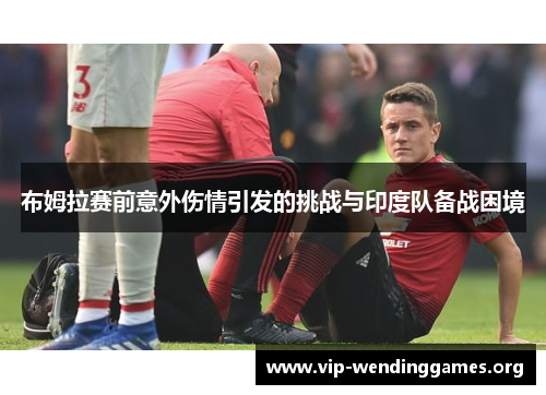 布姆拉赛前意外伤情引发的挑战与印度队备战困境