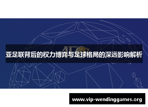亚足联背后的权力博弈与足球格局的深远影响解析