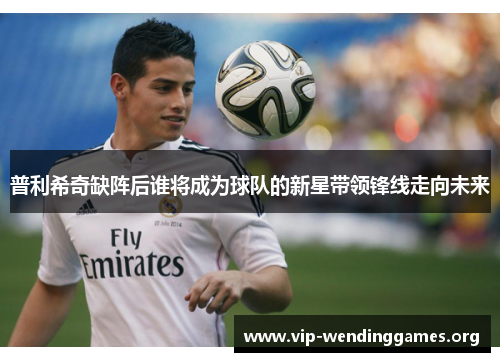 普利希奇缺阵后谁将成为球队的新星带领锋线走向未来