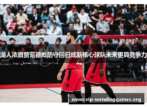 湖人浓眉赞范德彪防守回归成新核心球队未来更具竞争力