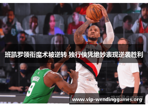 班凯罗领衔魔术被逆转 独行侠凭绝妙表现逆袭胜利