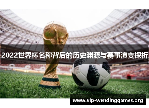 2022世界杯名称背后的历史渊源与赛事演变探析