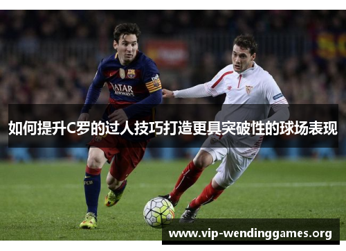 如何提升C罗的过人技巧打造更具突破性的球场表现