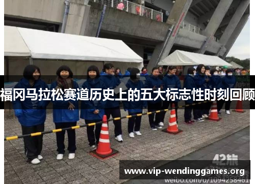 福冈马拉松赛道历史上的五大标志性时刻回顾