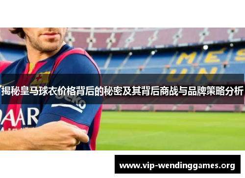 揭秘皇马球衣价格背后的秘密及其背后商战与品牌策略分析