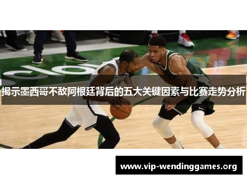 揭示墨西哥不敌阿根廷背后的五大关键因素与比赛走势分析