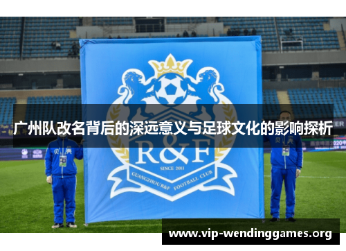 广州队改名背后的深远意义与足球文化的影响探析