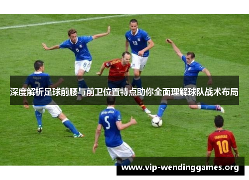 深度解析足球前腰与前卫位置特点助你全面理解球队战术布局