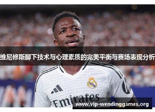 维尼修斯脚下技术与心理素质的完美平衡与赛场表现分析