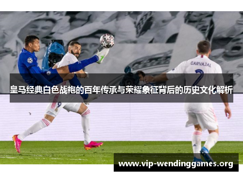 皇马经典白色战袍的百年传承与荣耀象征背后的历史文化解析