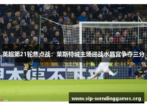 英超第21轮焦点战:莱斯特城主场迎战水晶宫争夺三分 英超第21轮焦点战:莱斯特城主场迎战水晶宫争夺三分