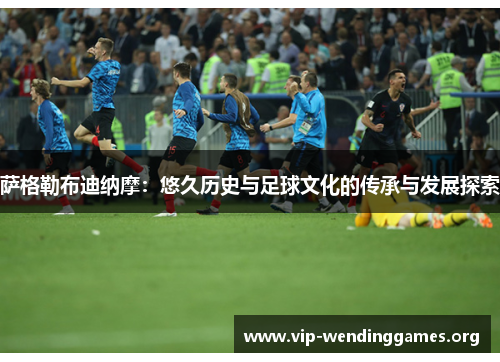 萨格勒布迪纳摩：悠久历史与足球文化的传承与发展探索