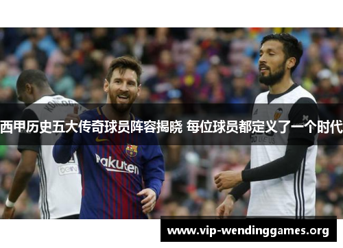 西甲历史五大传奇球员阵容揭晓 每位球员都定义了一个时代
