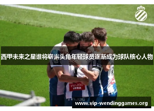 西甲未来之星谁将崭露头角年轻球员逐渐成为球队核心人物