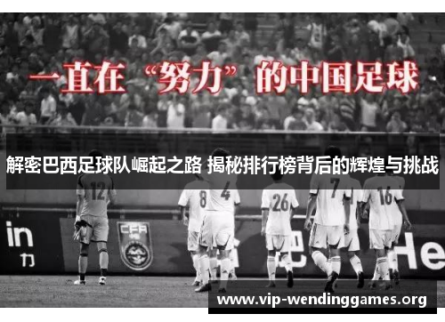 解密巴西足球队崛起之路 揭秘排行榜背后的辉煌与挑战