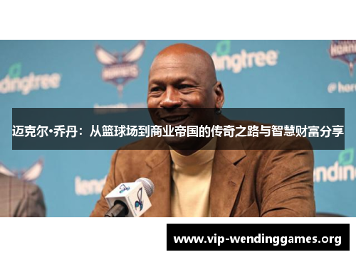迈克尔·乔丹:从篮球场到商业帝国的传奇之路与智慧财富分享 迈克尔·乔丹:从篮球场到商业帝国的传奇之路与智慧财富分享