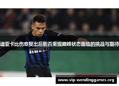 迪亚卡比伤愈复出后能否重现巅峰状态面临的挑战与期待 迪亚卡比伤愈复出后能否重现巅峰状态面临的挑战与期待