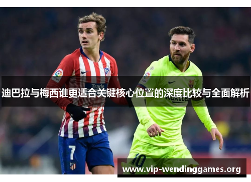 迪巴拉与梅西谁更适合关键核心位置的深度比较与全面解析 迪巴拉与梅西谁更适合关键核心位置的深度比较与全面解析