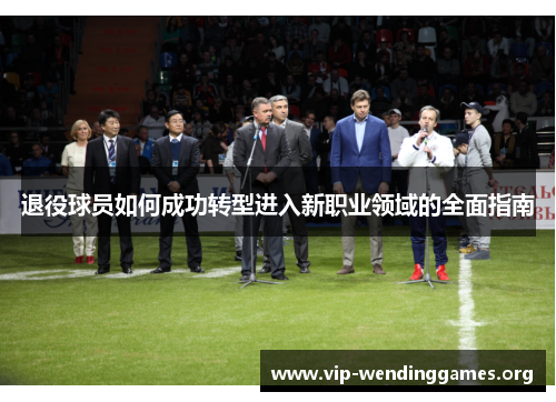 退役球员如何成功转型进入新职业领域的全面指南 退役球员如何成功转型进入新职业领域的全面指南