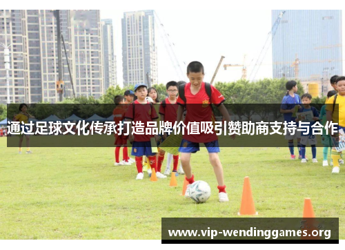 通过足球文化传承打造品牌价值吸引赞助商支持与合作 通过足球文化传承打造品牌价值吸引赞助商支持与合作