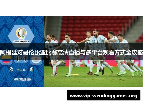 阿根廷对哥伦比亚比赛高清直播与多平台观看方式全攻略 阿根廷对哥伦比亚比赛高清直播与多平台观看方式全攻略