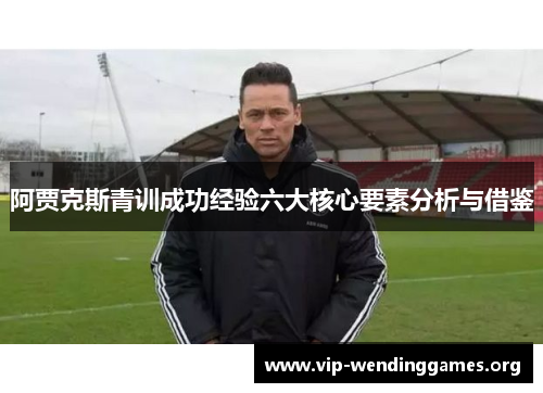 阿贾克斯青训成功经验六大核心要素分析与借鉴