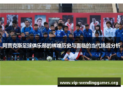阿贾克斯足球俱乐部的辉煌历史与面临的当代挑战分析